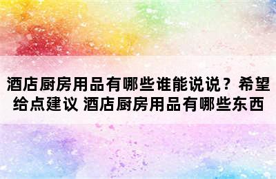 酒店厨房用品有哪些谁能说说？希望给点建议 酒店厨房用品有哪些东西